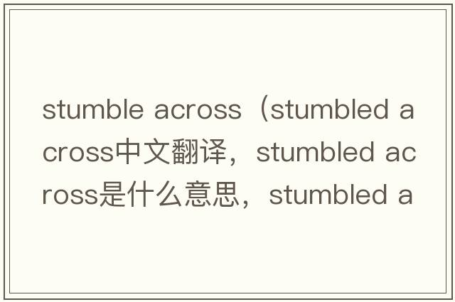 stumble across（stumbled across中文翻譯，stumbled across是什么意思，stumbled across發(fā)音、用法及例句）