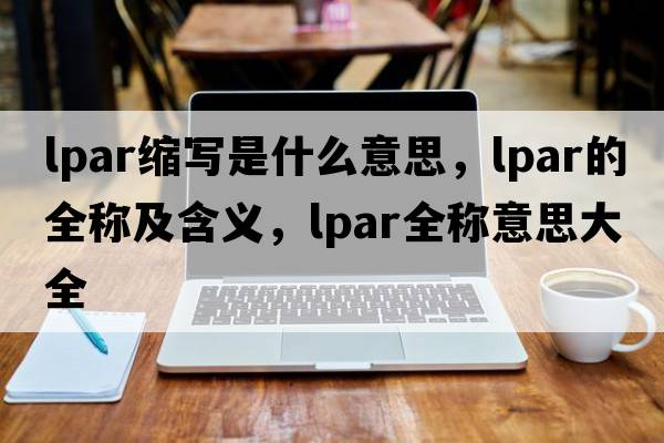 lpar縮寫(xiě)是什么意思，lpar的全稱(chēng)及含義，lpar全稱(chēng)意思大全