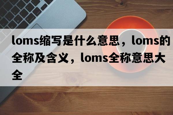 loms縮寫(xiě)是什么意思，loms的全稱(chēng)及含義，loms全稱(chēng)意思大全