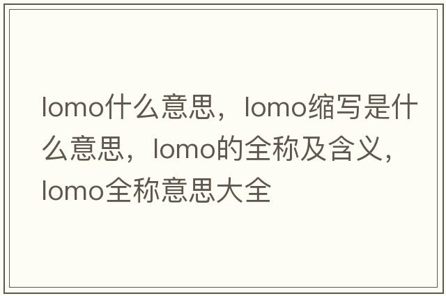 lomo什么意思，lomo縮寫(xiě)是什么意思，lomo的全稱(chēng)及含義，lomo全稱(chēng)意思大全