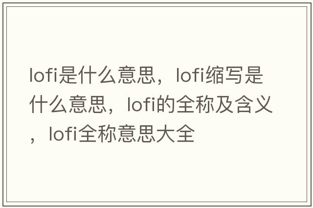 lofi是什么意思，lofi縮寫(xiě)是什么意思，lofi的全稱(chēng)及含義，lofi全稱(chēng)意思大全