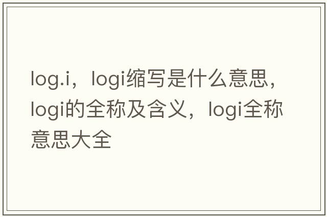 log.i，logi縮寫(xiě)是什么意思，logi的全稱(chēng)及含義，logi全稱(chēng)意思大全