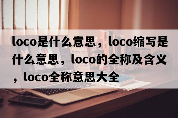 loco是什么意思，loco縮寫(xiě)是什么意思，loco的全稱(chēng)及含義，loco全稱(chēng)意思大全
