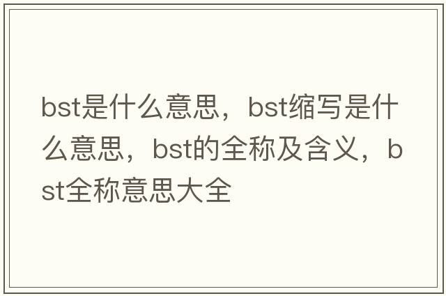 bst是什么意思，bst縮寫(xiě)是什么意思，bst的全稱(chēng)及含義，bst全稱(chēng)意思大全