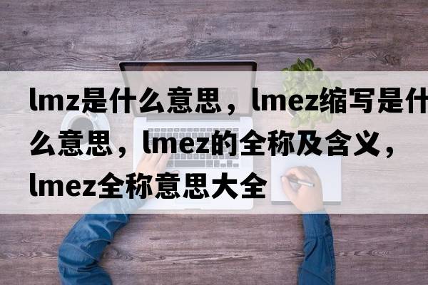 lmz是什么意思，lmez縮寫(xiě)是什么意思，lmez的全稱(chēng)及含義，lmez全稱(chēng)意思大全