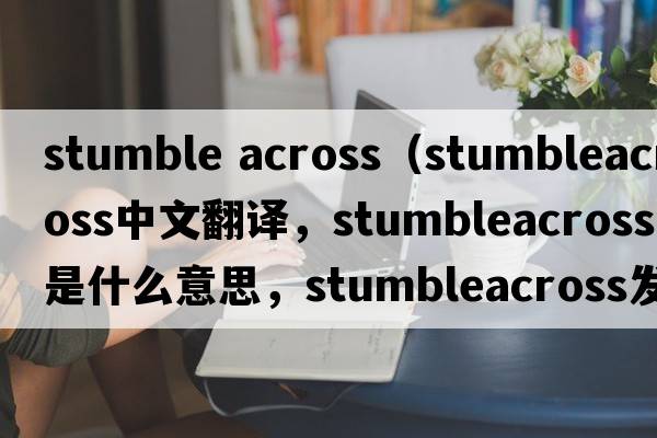 stumble across（stumbleacross中文翻譯，stumbleacross是什么意思，stumbleacross發(fā)音、用法及例句）