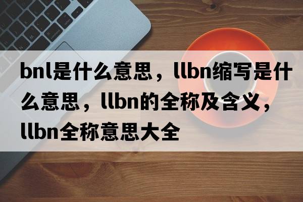 bnl是什么意思，llbn縮寫(xiě)是什么意思，llbn的全稱(chēng)及含義，llbn全稱(chēng)意思大全
