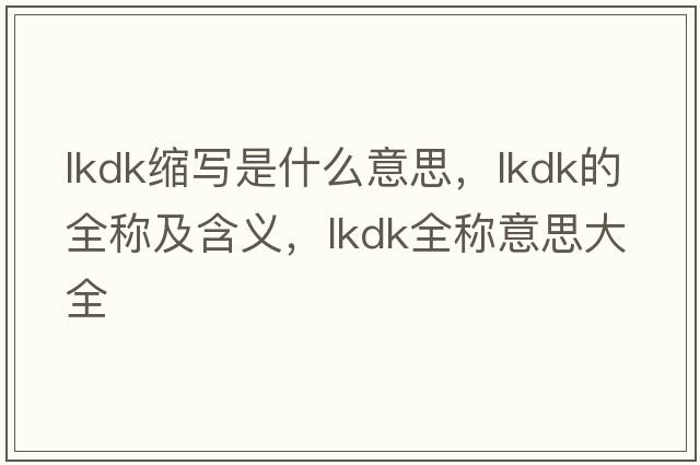 lkdk縮寫(xiě)是什么意思，lkdk的全稱(chēng)及含義，lkdk全稱(chēng)意思大全