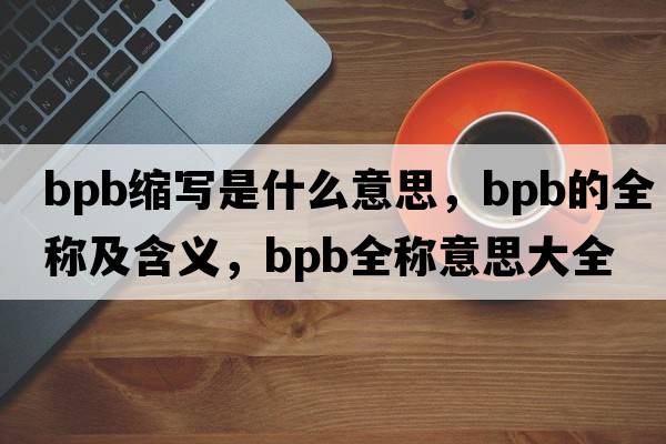bpb縮寫(xiě)是什么意思，bpb的全稱(chēng)及含義，bpb全稱(chēng)意思大全