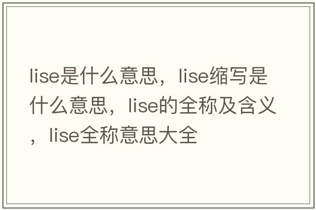 lise是什么意思，lise縮寫(xiě)是什么意思，lise的全稱(chēng)及含義，lise全稱(chēng)意思大全
