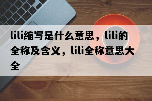 lili縮寫(xiě)是什么意思，lili的全稱(chēng)及含義，lili全稱(chēng)意思大全