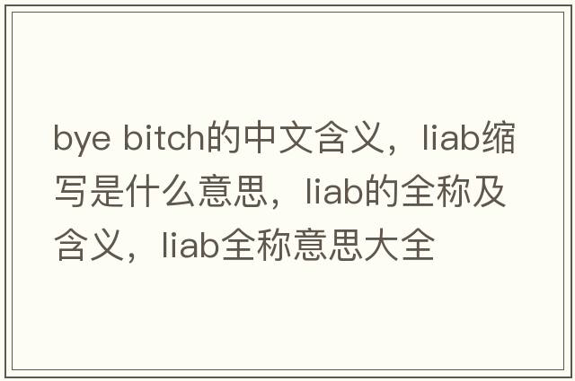 bye bitch的中文含義，liab縮寫(xiě)是什么意思，liab的全稱(chēng)及含義，liab全稱(chēng)意思大全