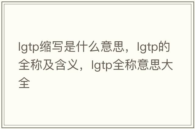 lgtp縮寫(xiě)是什么意思，lgtp的全稱(chēng)及含義，lgtp全稱(chēng)意思大全