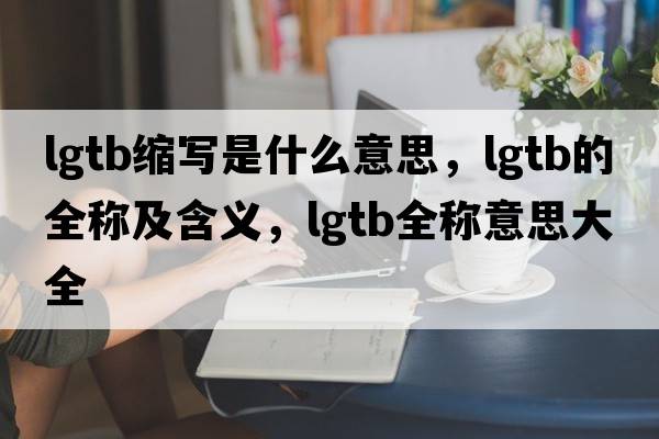 lgtb縮寫(xiě)是什么意思，lgtb的全稱(chēng)及含義，lgtb全稱(chēng)意思大全