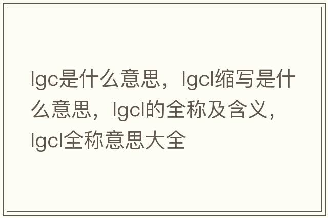 lgc是什么意思，lgcl縮寫(xiě)是什么意思，lgcl的全稱(chēng)及含義，lgcl全稱(chēng)意思大全