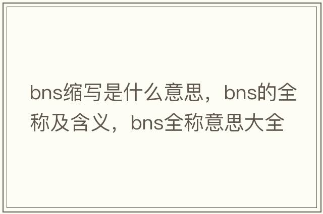 bns縮寫(xiě)是什么意思，bns的全稱(chēng)及含義，bns全稱(chēng)意思大全