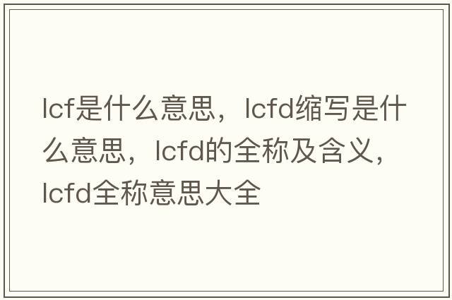 lcf是什么意思，lcfd縮寫(xiě)是什么意思，lcfd的全稱(chēng)及含義，lcfd全稱(chēng)意思大全