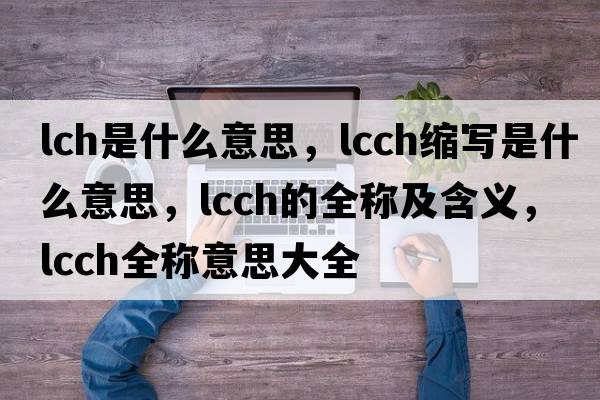 lch是什么意思，lcch縮寫(xiě)是什么意思，lcch的全稱(chēng)及含義，lcch全稱(chēng)意思大全
