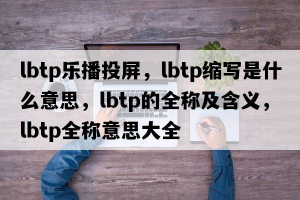 lbtp樂(lè )播投屏，lbtp縮寫(xiě)是什么意思，lbtp的全稱(chēng)及含義，lbtp全稱(chēng)意思大全