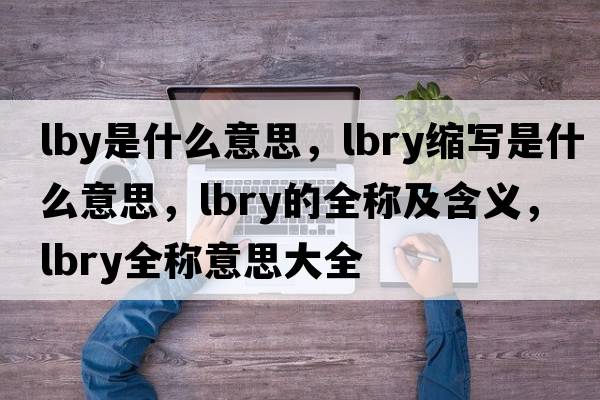lby是什么意思，lbry縮寫(xiě)是什么意思，lbry的全稱(chēng)及含義，lbry全稱(chēng)意思大全
