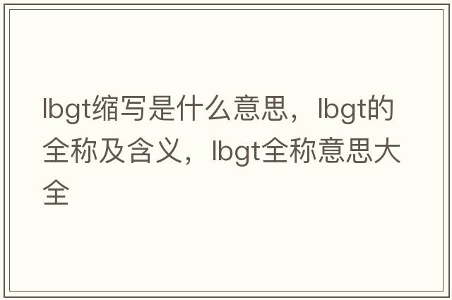 lbgt縮寫(xiě)是什么意思，lbgt的全稱(chēng)及含義，lbgt全稱(chēng)意思大全