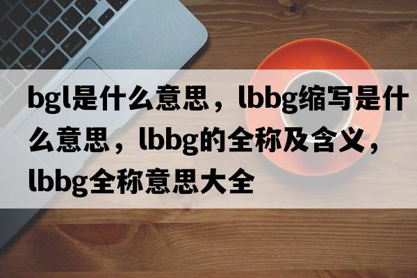 bgl是什么意思，lbbg縮寫(xiě)是什么意思，lbbg的全稱(chēng)及含義，lbbg全稱(chēng)意思大全