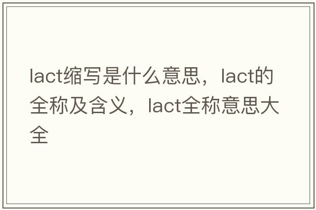 lact縮寫(xiě)是什么意思，lact的全稱(chēng)及含義，lact全稱(chēng)意思大全