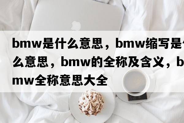 bmw是什么意思，bmw縮寫(xiě)是什么意思，bmw的全稱(chēng)及含義，bmw全稱(chēng)意思大全