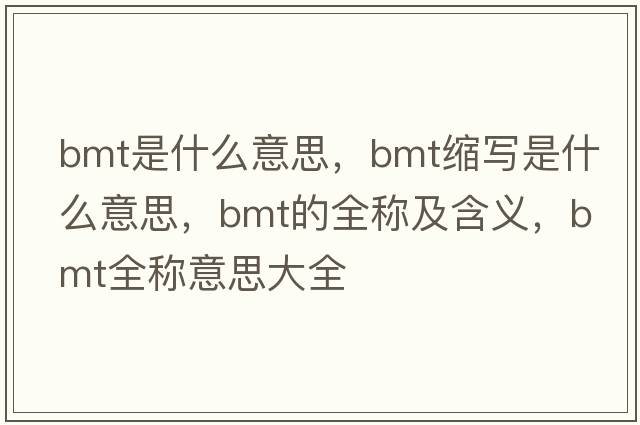 bmt是什么意思，bmt縮寫(xiě)是什么意思，bmt的全稱(chēng)及含義，bmt全稱(chēng)意思大全