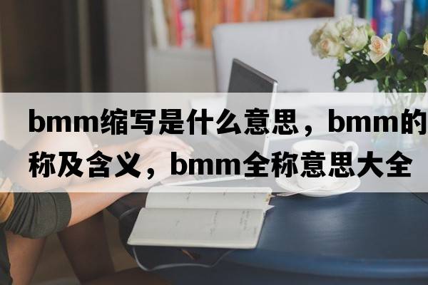 bmm縮寫(xiě)是什么意思，bmm的全稱(chēng)及含義，bmm全稱(chēng)意思大全