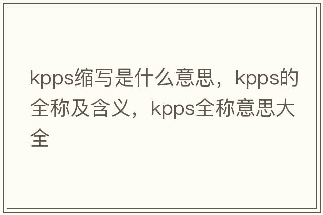 kpps縮寫(xiě)是什么意思，kpps的全稱(chēng)及含義，kpps全稱(chēng)意思大全