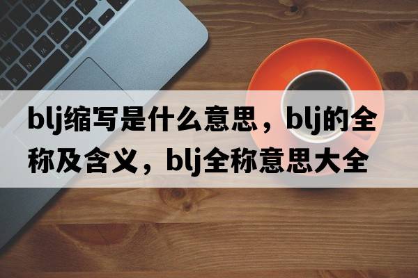 blj縮寫(xiě)是什么意思，blj的全稱(chēng)及含義，blj全稱(chēng)意思大全
