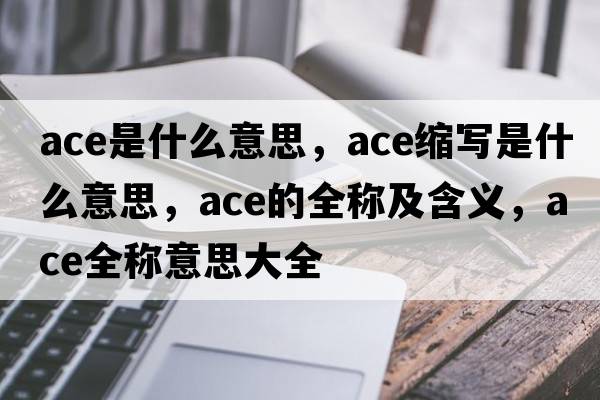 ace是什么意思，ace縮寫(xiě)是什么意思，ace的全稱(chēng)及含義，ace全稱(chēng)意思大全