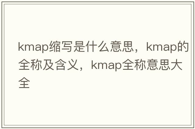 kmap縮寫(xiě)是什么意思，kmap的全稱(chēng)及含義，kmap全稱(chēng)意思大全