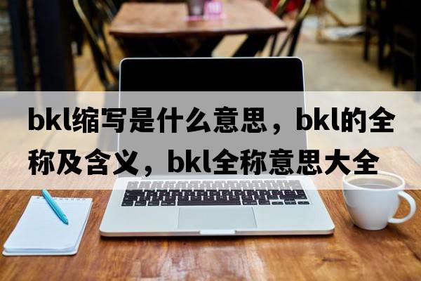 bkl縮寫(xiě)是什么意思，bkl的全稱(chēng)及含義，bkl全稱(chēng)意思大全