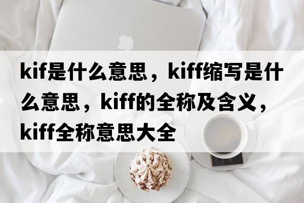 kif是什么意思，kiff縮寫(xiě)是什么意思，kiff的全稱(chēng)及含義，kiff全稱(chēng)意思大全