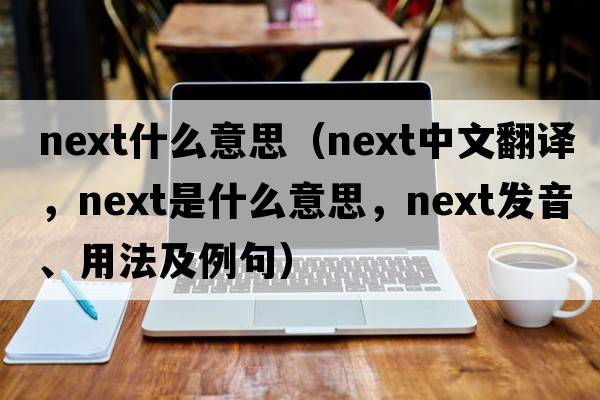 next什么意思（next中文翻譯，next是什么意思，next發(fā)音、用法及例句）