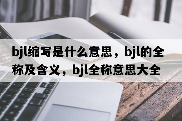 bjl縮寫(xiě)是什么意思，bjl的全稱(chēng)及含義，bjl全稱(chēng)意思大全