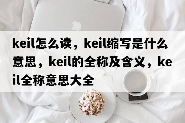 keil怎么讀，keil縮寫(xiě)是什么意思，keil的全稱(chēng)及含義，keil全稱(chēng)意思大全