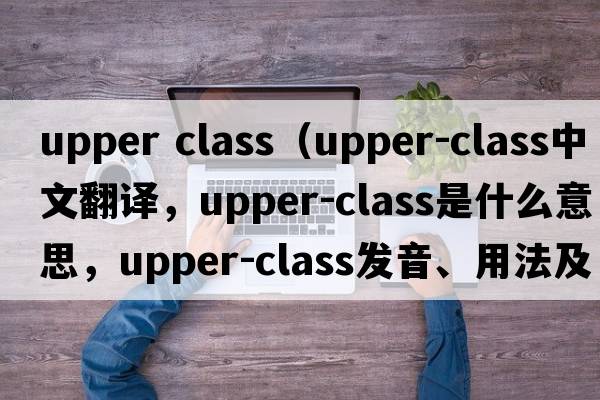 upper class（upper-class中文翻譯，upper-class是什么意思，upper-class發(fā)音、用法及例句）