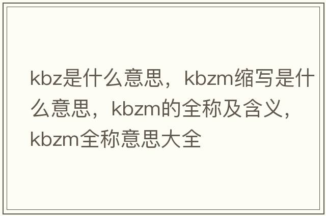 kbz是什么意思，kbzm縮寫(xiě)是什么意思，kbzm的全稱(chēng)及含義，kbzm全稱(chēng)意思大全