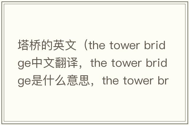 塔橋的英文（the tower bridge中文翻譯，the tower bridge是什么意思，the tower bridge發(fā)音、用法及例句）