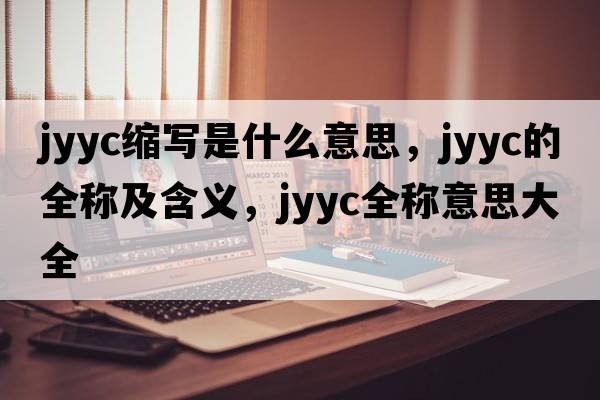 jyyc縮寫(xiě)是什么意思，jyyc的全稱(chēng)及含義，jyyc全稱(chēng)意思大全