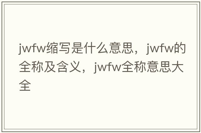 jwfw縮寫(xiě)是什么意思，jwfw的全稱(chēng)及含義，jwfw全稱(chēng)意思大全