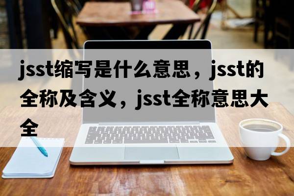 jsst縮寫(xiě)是什么意思，jsst的全稱(chēng)及含義，jsst全稱(chēng)意思大全