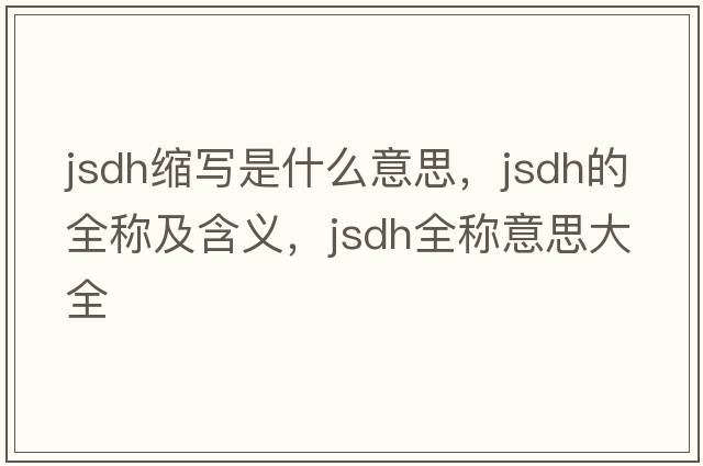 jsdh縮寫(xiě)是什么意思，jsdh的全稱(chēng)及含義，jsdh全稱(chēng)意思大全