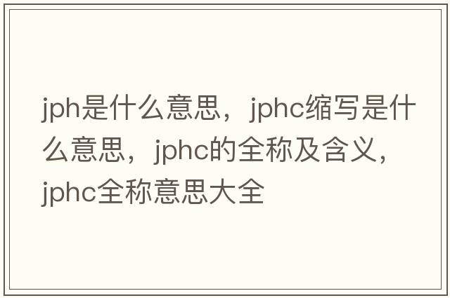 jph是什么意思，jphc縮寫(xiě)是什么意思，jphc的全稱(chēng)及含義，jphc全稱(chēng)意思大全