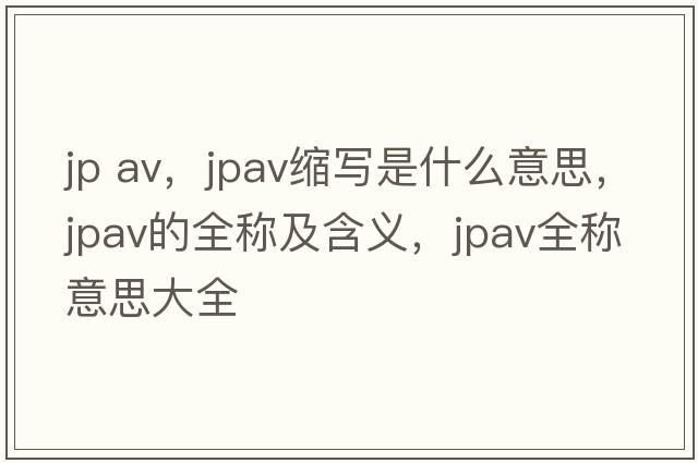jp av，jpav縮寫(xiě)是什么意思，jpav的全稱(chēng)及含義，jpav全稱(chēng)意思大全