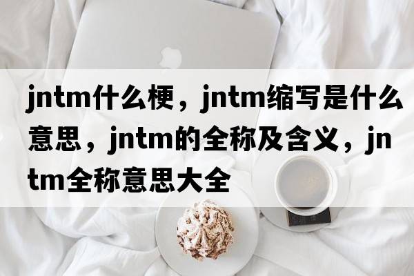 jntm什么梗，jntm縮寫(xiě)是什么意思，jntm的全稱(chēng)及含義，jntm全稱(chēng)意思大全