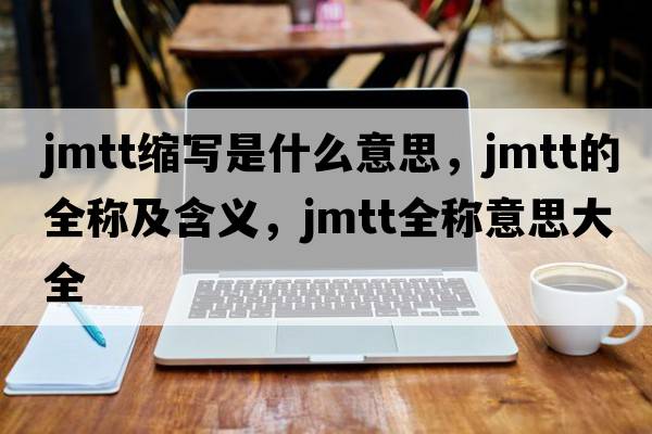 jmtt縮寫(xiě)是什么意思，jmtt的全稱(chēng)及含義，jmtt全稱(chēng)意思大全